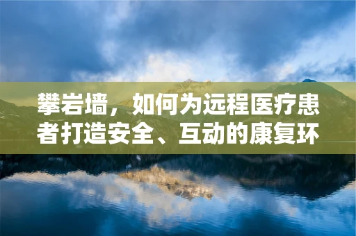 攀岩墙，如何为远程医疗患者打造安全、互动的康复环境？