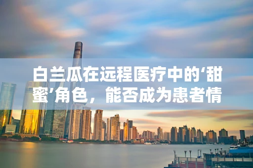 白兰瓜在远程医疗中的‘甜蜜’角色，能否成为患者情绪的‘疗愈果’？