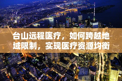 台山远程医疗，如何跨越地域限制，实现医疗资源均衡？