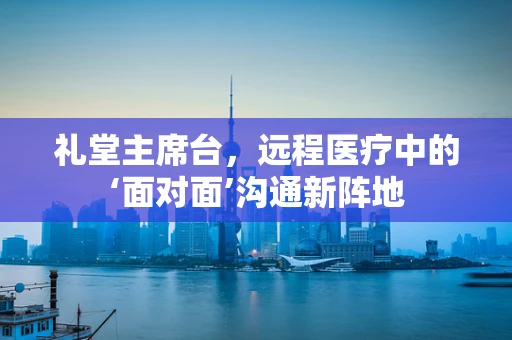 礼堂主席台，远程医疗中的‘面对面’沟通新阵地