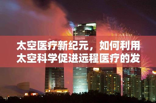 太空医疗新纪元，如何利用太空科学促进远程医疗的发展？