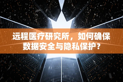 远程医疗研究所，如何确保数据安全与隐私保护？