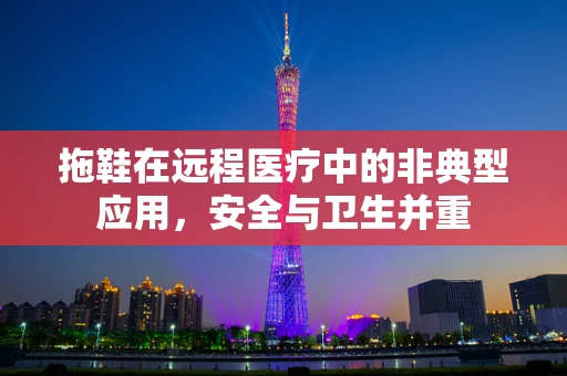 拖鞋在远程医疗中的非典型应用，安全与卫生并重