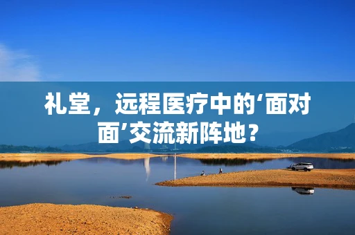 礼堂，远程医疗中的‘面对面’交流新阵地？