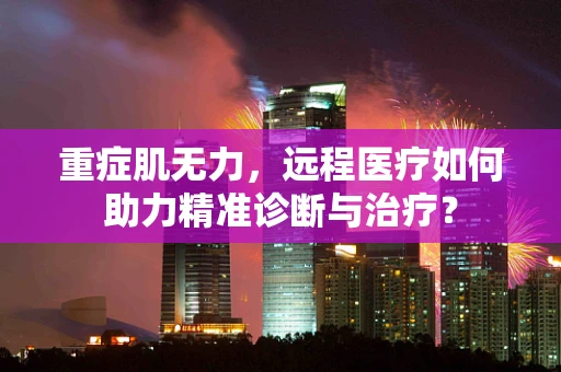 重症肌无力，远程医疗如何助力精准诊断与治疗？