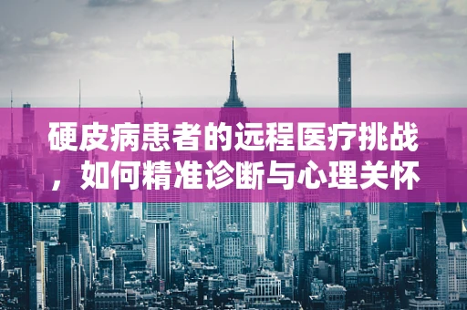 硬皮病患者的远程医疗挑战，如何精准诊断与心理关怀并重？