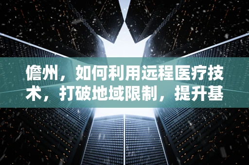 儋州，如何利用远程医疗技术，打破地域限制，提升基层医疗服务？