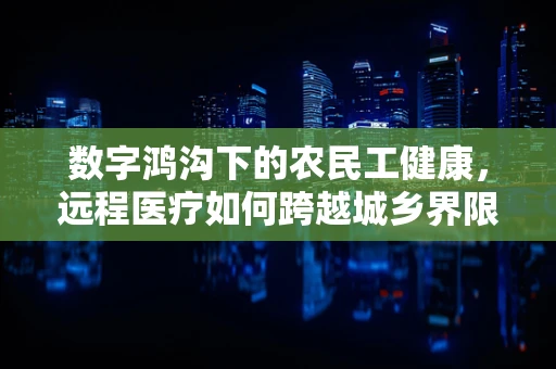 数字鸿沟下的农民工健康，远程医疗如何跨越城乡界限？