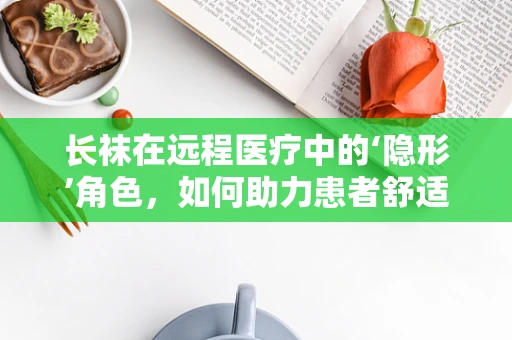 长袜在远程医疗中的‘隐形’角色，如何助力患者舒适与康复？
