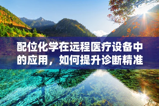 配位化学在远程医疗设备中的应用，如何提升诊断精准度？