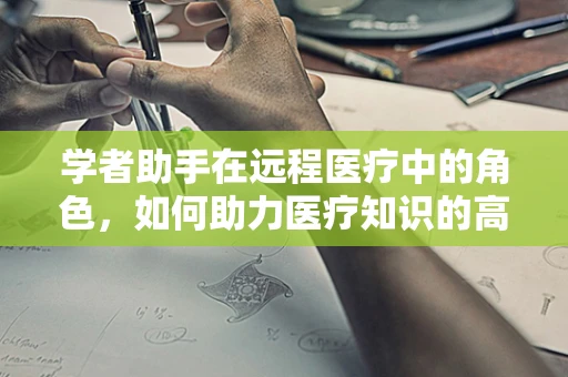 学者助手在远程医疗中的角色，如何助力医疗知识的高效传播？