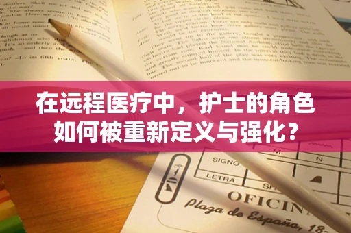 在远程医疗中，护士的角色如何被重新定义与强化？