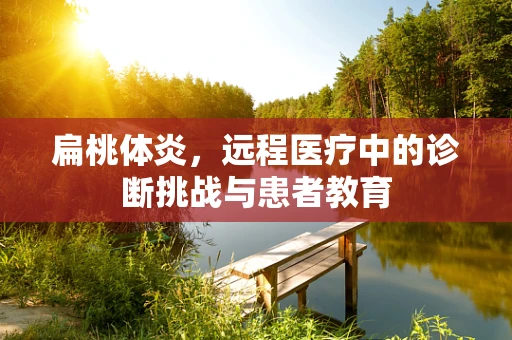 扁桃体炎，远程医疗中的诊断挑战与患者教育