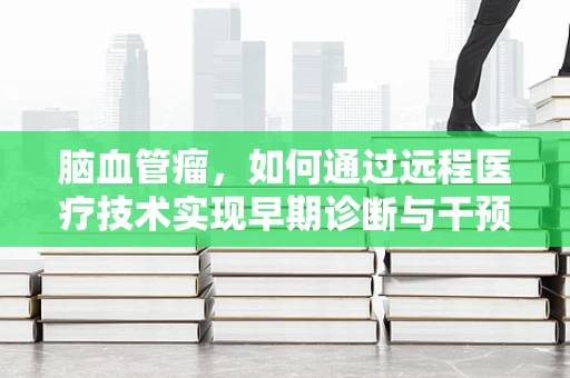 脑血管瘤，如何通过远程医疗技术实现早期诊断与干预？