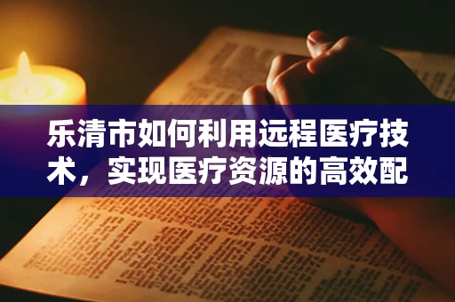 乐清市如何利用远程医疗技术，实现医疗资源的高效配置与均衡？