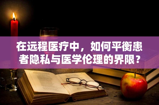 在远程医疗中，如何平衡患者隐私与医学伦理的界限？