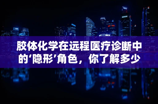 胶体化学在远程医疗诊断中的‘隐形’角色，你了解多少？