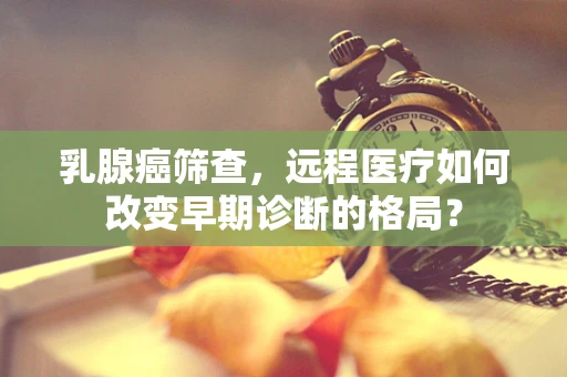 乳腺癌筛查，远程医疗如何改变早期诊断的格局？