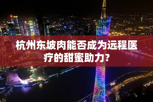 杭州东坡肉能否成为远程医疗的甜蜜助力？