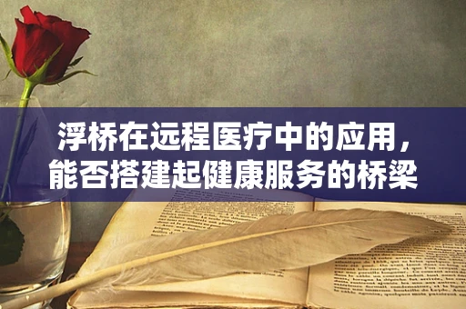 浮桥在远程医疗中的应用，能否搭建起健康服务的桥梁？