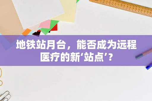 地铁站月台，能否成为远程医疗的新‘站点’？