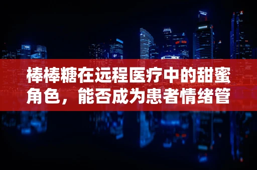 棒棒糖在远程医疗中的甜蜜角色，能否成为患者情绪管理的秘密武器？