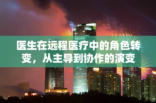 医生在远程医疗中的角色转变，从主导到协作的演变