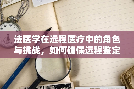 法医学在远程医疗中的角色与挑战，如何确保远程鉴定的准确性？