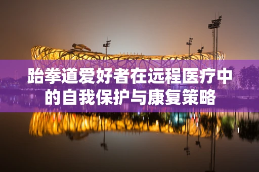 跆拳道爱好者在远程医疗中的自我保护与康复策略