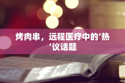 烤肉串，远程医疗中的‘热’议话题