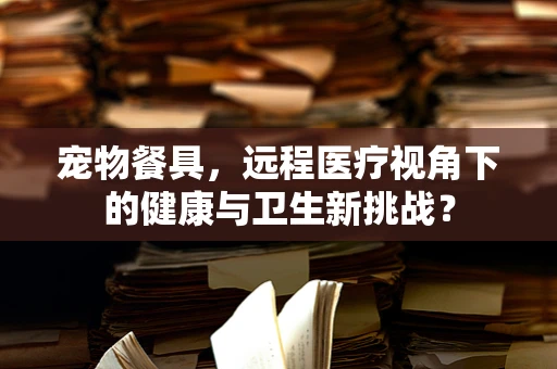 宠物餐具，远程医疗视角下的健康与卫生新挑战？