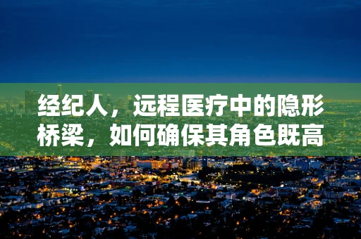 经纪人，远程医疗中的隐形桥梁，如何确保其角色既高效又合规？