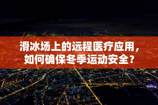 滑冰场上的远程医疗应用，如何确保冬季运动安全？