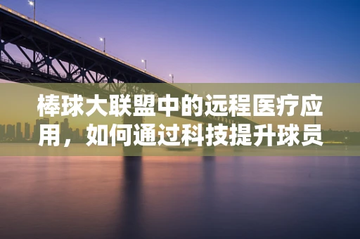 棒球大联盟中的远程医疗应用，如何通过科技提升球员健康管理？