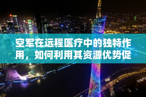 空军在远程医疗中的独特作用，如何利用其资源优势促进偏远地区医疗服务的普及？