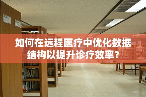 如何在远程医疗中优化数据结构以提升诊疗效率？