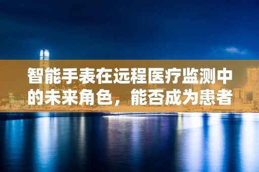 智能手表在远程医疗监测中的未来角色，能否成为患者的贴身健康卫士？