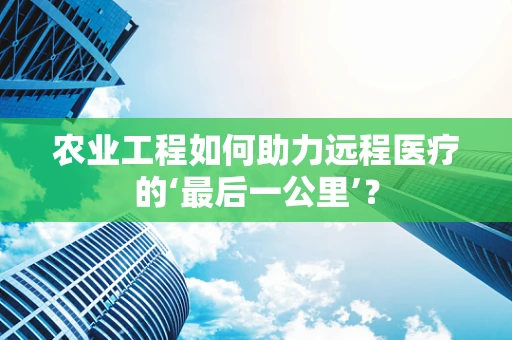 农业工程如何助力远程医疗的‘最后一公里’？
