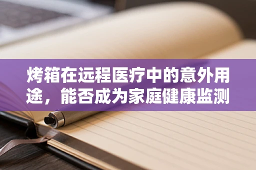 烤箱在远程医疗中的意外用途，能否成为家庭健康监测的新工具？