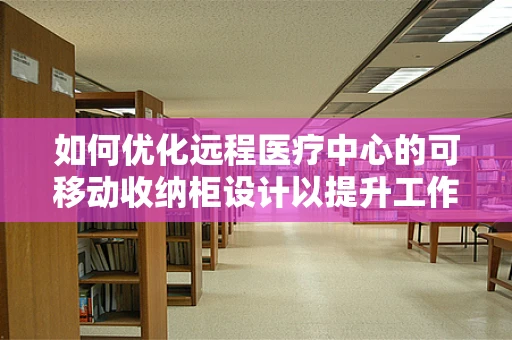 如何优化远程医疗中心的可移动收纳柜设计以提升工作效率？