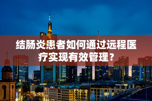 结肠炎患者如何通过远程医疗实现有效管理？