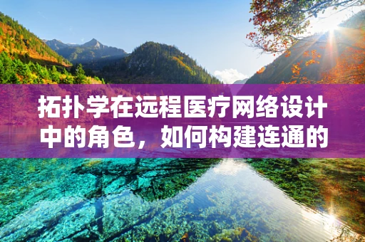 拓扑学在远程医疗网络设计中的角色，如何构建连通的医疗未来？