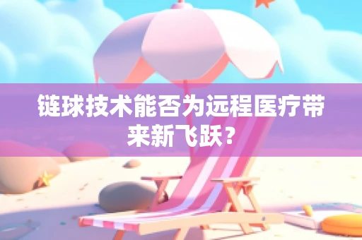 链球技术能否为远程医疗带来新飞跃？