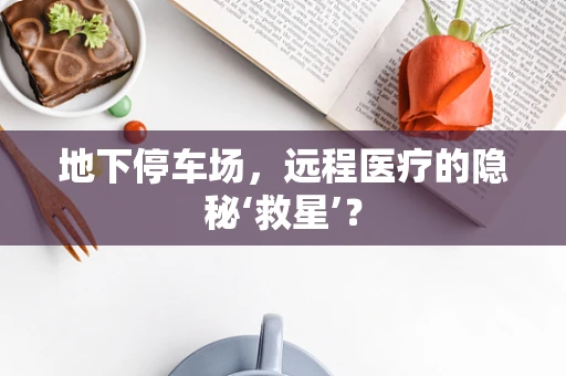 地下停车场，远程医疗的隐秘‘救星’？