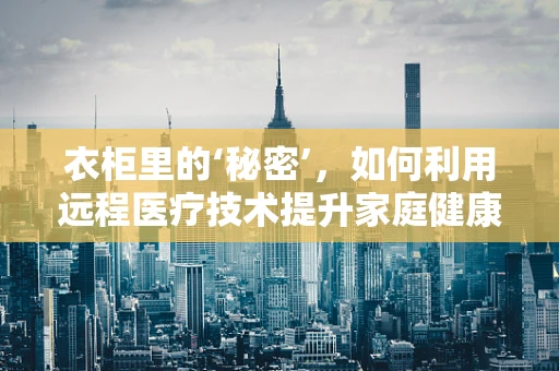 衣柜里的‘秘密’，如何利用远程医疗技术提升家庭健康管理？