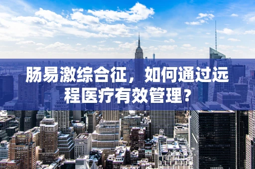 肠易激综合征，如何通过远程医疗有效管理？