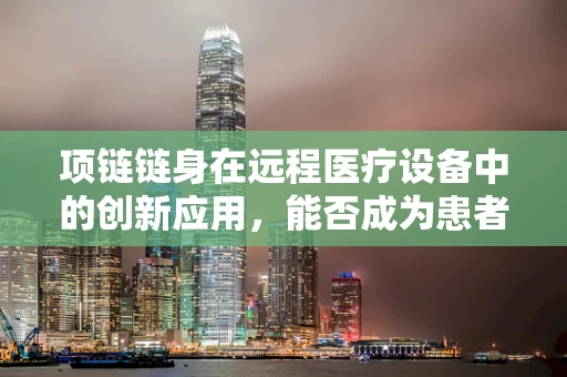 项链链身在远程医疗设备中的创新应用，能否成为患者监测的新趋势？