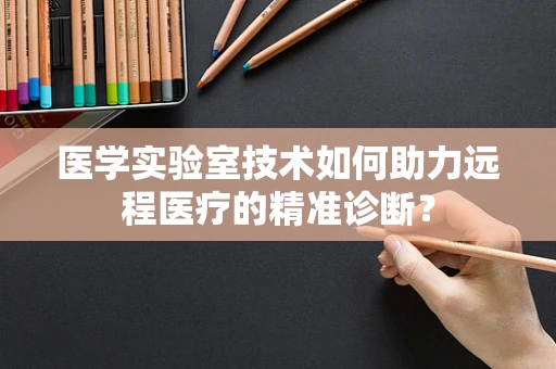 医学实验室技术如何助力远程医疗的精准诊断？