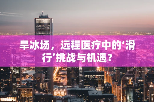 旱冰场，远程医疗中的‘滑行’挑战与机遇？
