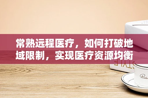 常熟远程医疗，如何打破地域限制，实现医疗资源均衡？